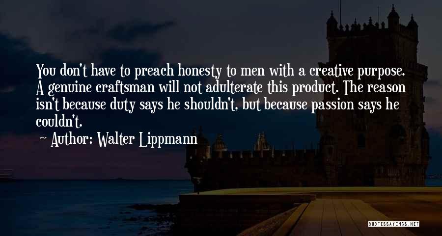 Walter Lippmann Quotes: You Don't Have To Preach Honesty To Men With A Creative Purpose. A Genuine Craftsman Will Not Adulterate This Product.
