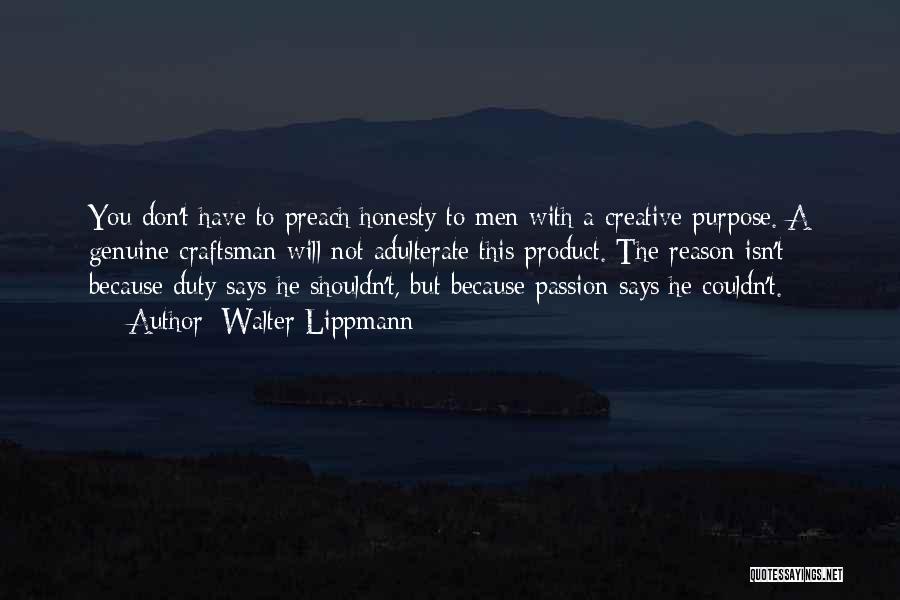 Walter Lippmann Quotes: You Don't Have To Preach Honesty To Men With A Creative Purpose. A Genuine Craftsman Will Not Adulterate This Product.