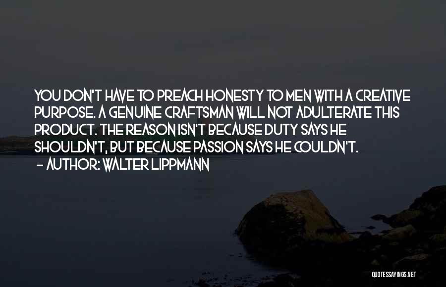 Walter Lippmann Quotes: You Don't Have To Preach Honesty To Men With A Creative Purpose. A Genuine Craftsman Will Not Adulterate This Product.