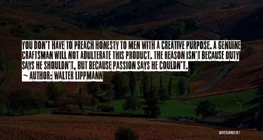 Walter Lippmann Quotes: You Don't Have To Preach Honesty To Men With A Creative Purpose. A Genuine Craftsman Will Not Adulterate This Product.