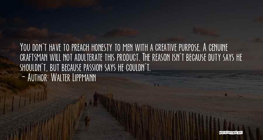 Walter Lippmann Quotes: You Don't Have To Preach Honesty To Men With A Creative Purpose. A Genuine Craftsman Will Not Adulterate This Product.