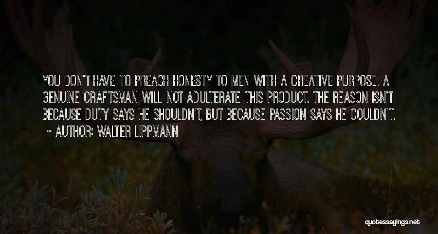 Walter Lippmann Quotes: You Don't Have To Preach Honesty To Men With A Creative Purpose. A Genuine Craftsman Will Not Adulterate This Product.