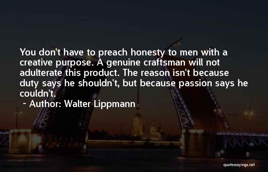 Walter Lippmann Quotes: You Don't Have To Preach Honesty To Men With A Creative Purpose. A Genuine Craftsman Will Not Adulterate This Product.