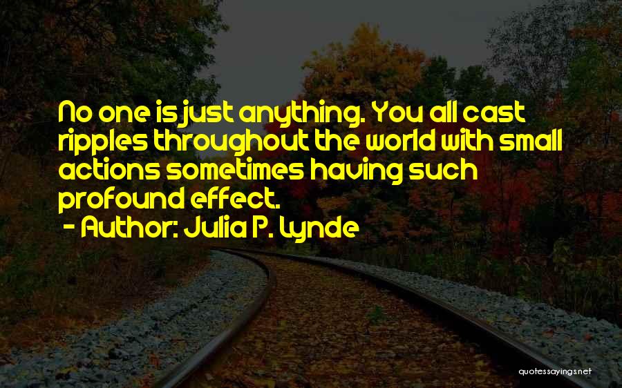 Julia P. Lynde Quotes: No One Is Just Anything. You All Cast Ripples Throughout The World With Small Actions Sometimes Having Such Profound Effect.