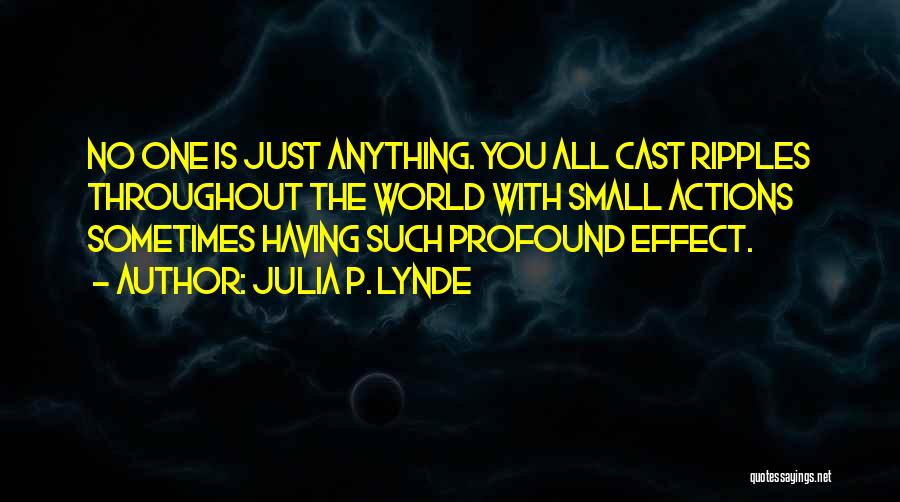 Julia P. Lynde Quotes: No One Is Just Anything. You All Cast Ripples Throughout The World With Small Actions Sometimes Having Such Profound Effect.