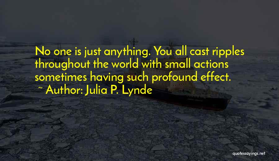 Julia P. Lynde Quotes: No One Is Just Anything. You All Cast Ripples Throughout The World With Small Actions Sometimes Having Such Profound Effect.