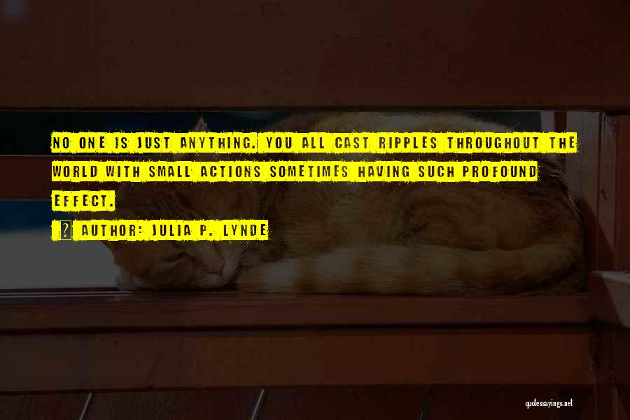 Julia P. Lynde Quotes: No One Is Just Anything. You All Cast Ripples Throughout The World With Small Actions Sometimes Having Such Profound Effect.