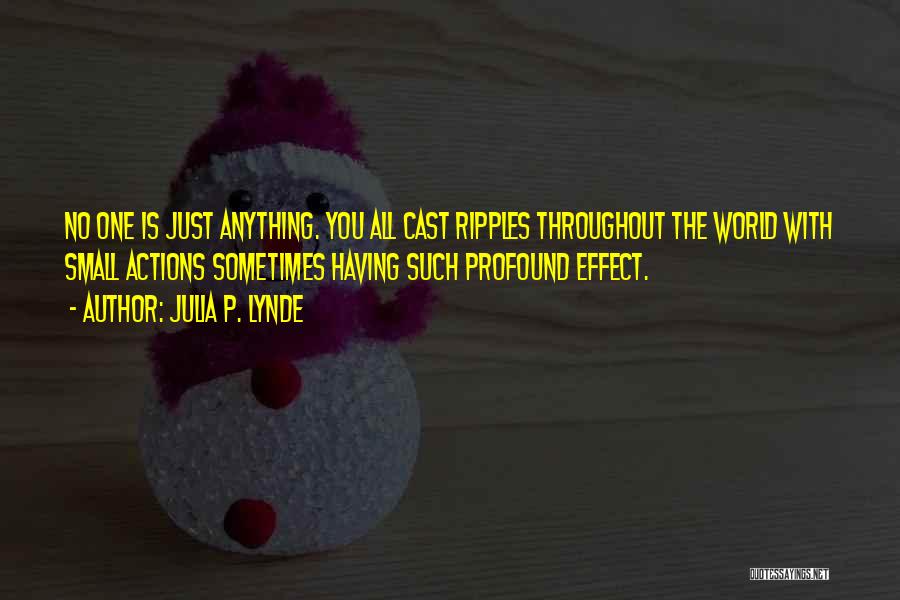 Julia P. Lynde Quotes: No One Is Just Anything. You All Cast Ripples Throughout The World With Small Actions Sometimes Having Such Profound Effect.