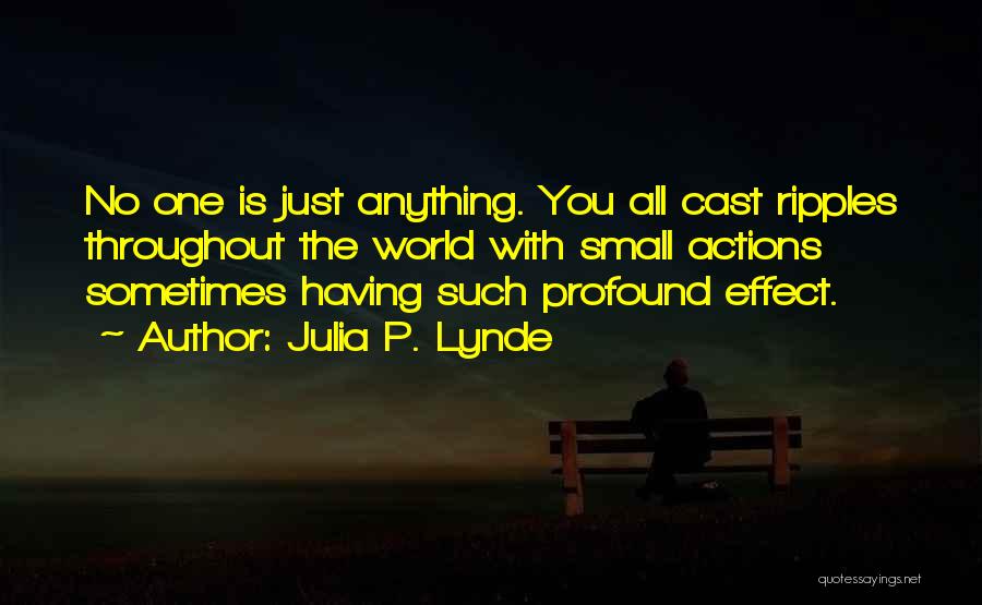 Julia P. Lynde Quotes: No One Is Just Anything. You All Cast Ripples Throughout The World With Small Actions Sometimes Having Such Profound Effect.