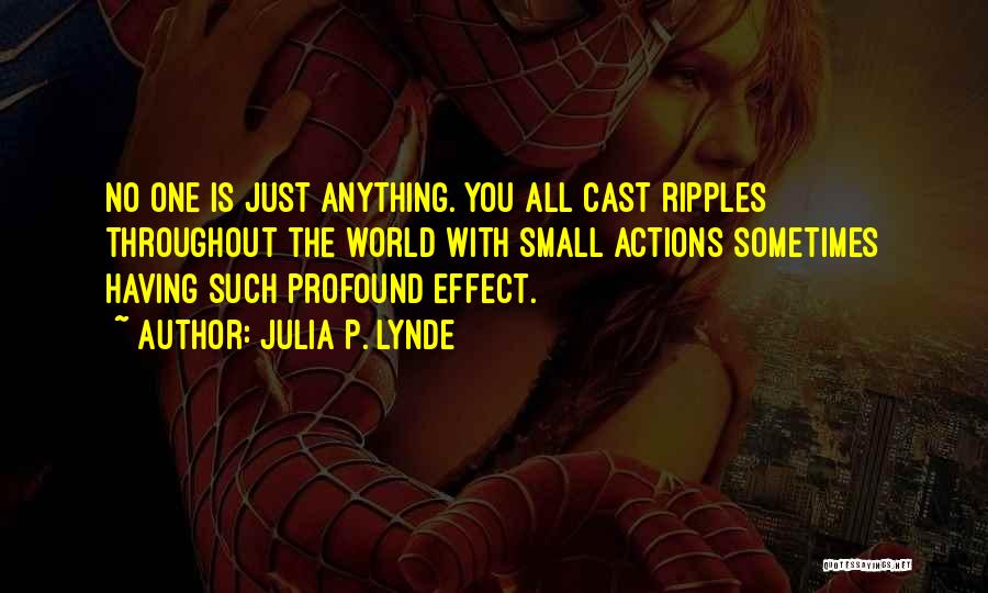 Julia P. Lynde Quotes: No One Is Just Anything. You All Cast Ripples Throughout The World With Small Actions Sometimes Having Such Profound Effect.