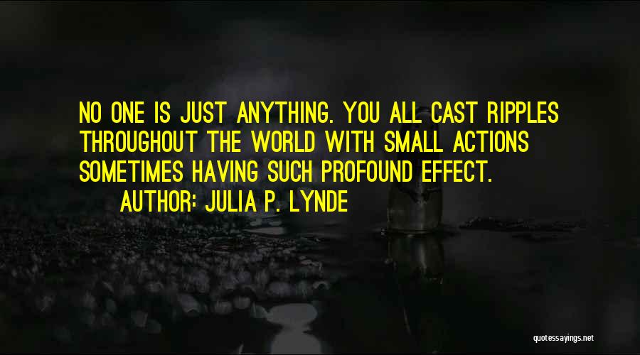 Julia P. Lynde Quotes: No One Is Just Anything. You All Cast Ripples Throughout The World With Small Actions Sometimes Having Such Profound Effect.