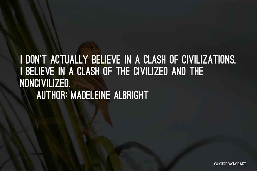 Madeleine Albright Quotes: I Don't Actually Believe In A Clash Of Civilizations. I Believe In A Clash Of The Civilized And The Noncivilized.