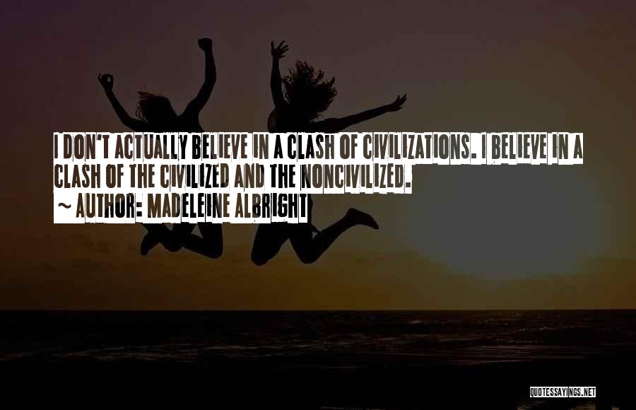 Madeleine Albright Quotes: I Don't Actually Believe In A Clash Of Civilizations. I Believe In A Clash Of The Civilized And The Noncivilized.