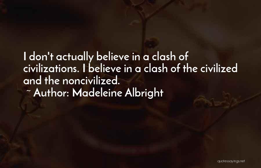 Madeleine Albright Quotes: I Don't Actually Believe In A Clash Of Civilizations. I Believe In A Clash Of The Civilized And The Noncivilized.
