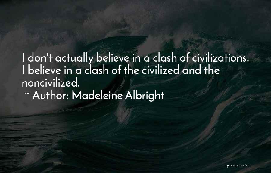 Madeleine Albright Quotes: I Don't Actually Believe In A Clash Of Civilizations. I Believe In A Clash Of The Civilized And The Noncivilized.