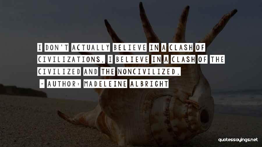Madeleine Albright Quotes: I Don't Actually Believe In A Clash Of Civilizations. I Believe In A Clash Of The Civilized And The Noncivilized.