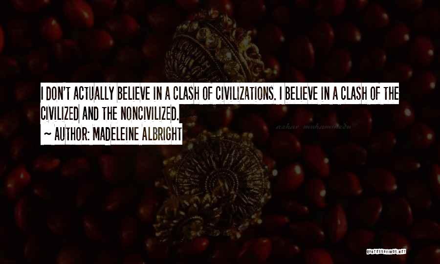 Madeleine Albright Quotes: I Don't Actually Believe In A Clash Of Civilizations. I Believe In A Clash Of The Civilized And The Noncivilized.