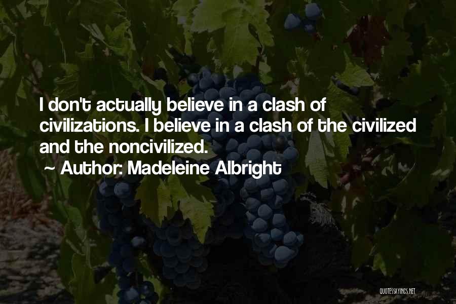 Madeleine Albright Quotes: I Don't Actually Believe In A Clash Of Civilizations. I Believe In A Clash Of The Civilized And The Noncivilized.