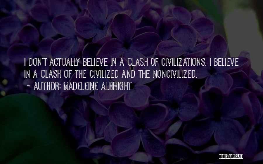 Madeleine Albright Quotes: I Don't Actually Believe In A Clash Of Civilizations. I Believe In A Clash Of The Civilized And The Noncivilized.