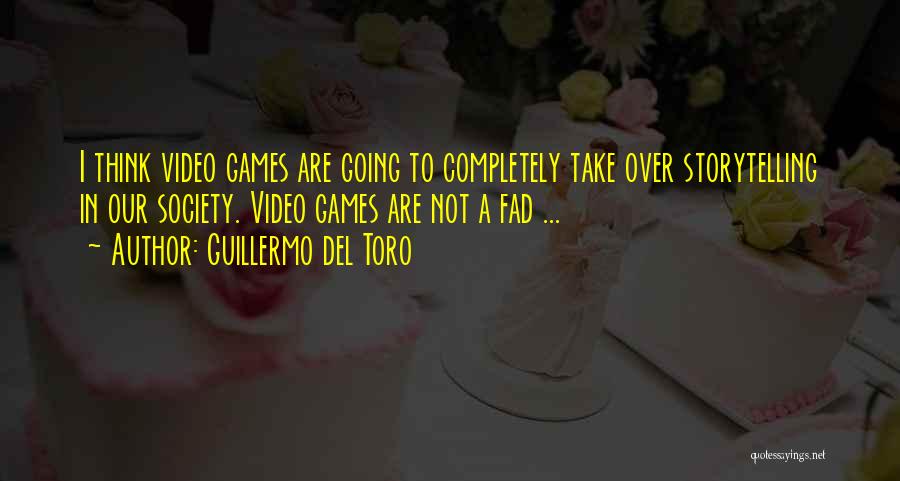 Guillermo Del Toro Quotes: I Think Video Games Are Going To Completely Take Over Storytelling In Our Society. Video Games Are Not A Fad