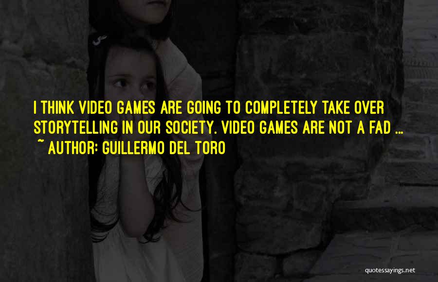 Guillermo Del Toro Quotes: I Think Video Games Are Going To Completely Take Over Storytelling In Our Society. Video Games Are Not A Fad