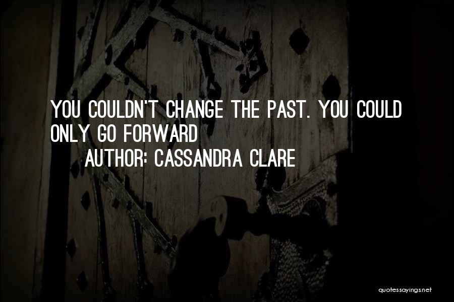 Cassandra Clare Quotes: You Couldn't Change The Past. You Could Only Go Forward