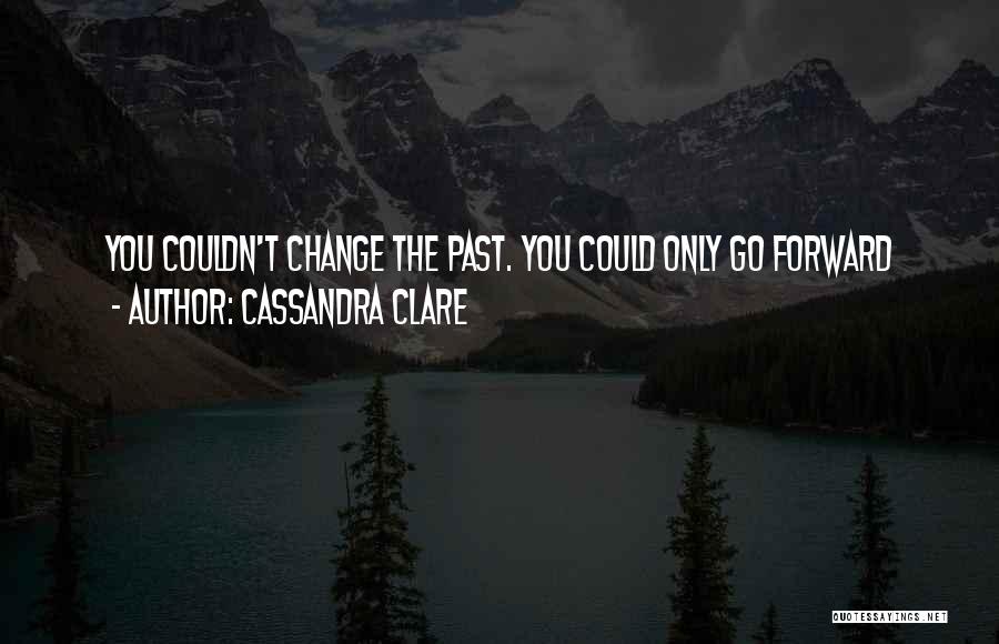 Cassandra Clare Quotes: You Couldn't Change The Past. You Could Only Go Forward