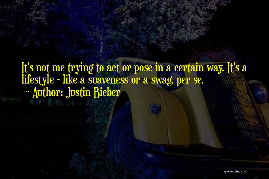 Justin Bieber Quotes: It's Not Me Trying To Act Or Pose In A Certain Way. It's A Lifestyle - Like A Suaveness Or