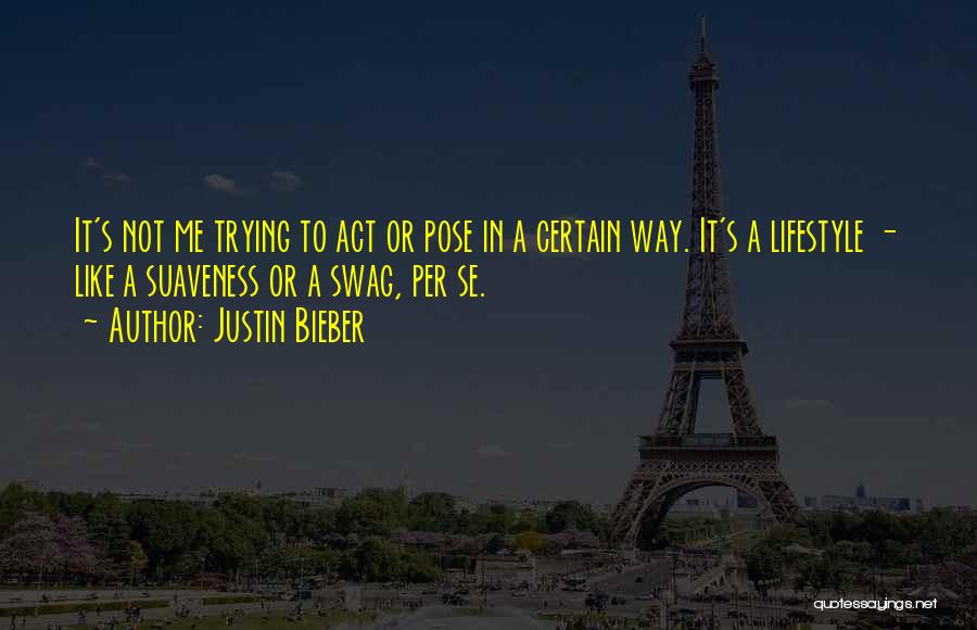 Justin Bieber Quotes: It's Not Me Trying To Act Or Pose In A Certain Way. It's A Lifestyle - Like A Suaveness Or