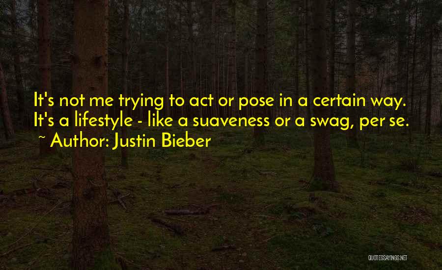 Justin Bieber Quotes: It's Not Me Trying To Act Or Pose In A Certain Way. It's A Lifestyle - Like A Suaveness Or