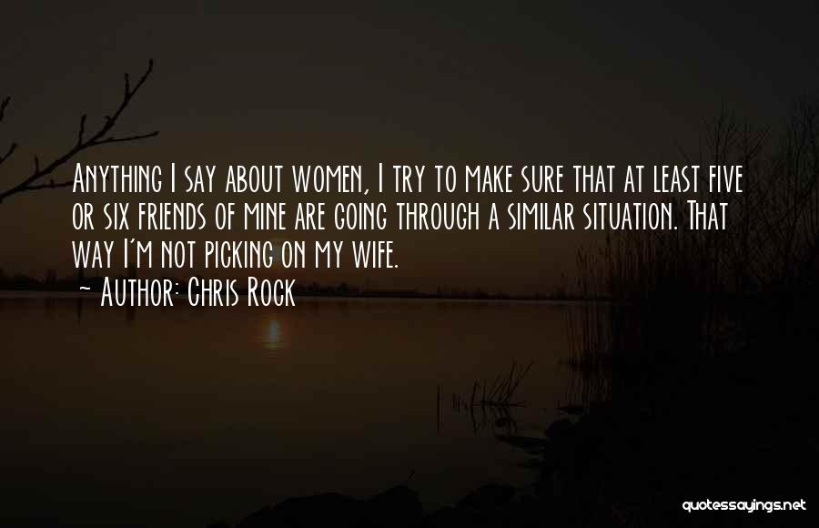 Chris Rock Quotes: Anything I Say About Women, I Try To Make Sure That At Least Five Or Six Friends Of Mine Are