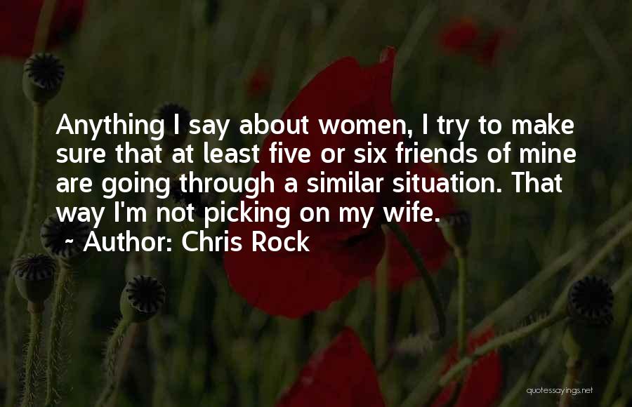 Chris Rock Quotes: Anything I Say About Women, I Try To Make Sure That At Least Five Or Six Friends Of Mine Are
