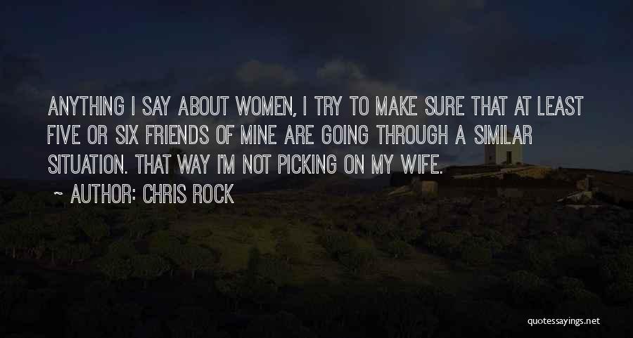 Chris Rock Quotes: Anything I Say About Women, I Try To Make Sure That At Least Five Or Six Friends Of Mine Are