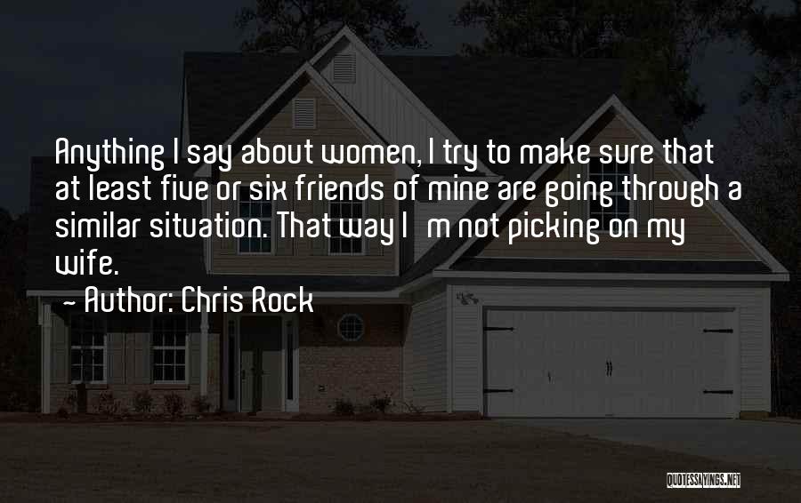 Chris Rock Quotes: Anything I Say About Women, I Try To Make Sure That At Least Five Or Six Friends Of Mine Are