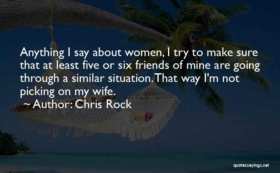 Chris Rock Quotes: Anything I Say About Women, I Try To Make Sure That At Least Five Or Six Friends Of Mine Are