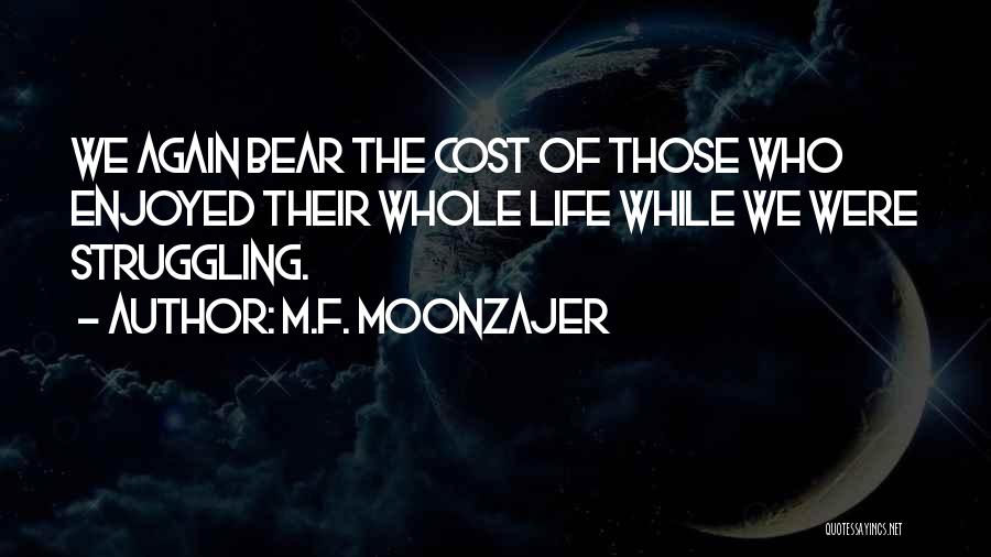 M.F. Moonzajer Quotes: We Again Bear The Cost Of Those Who Enjoyed Their Whole Life While We Were Struggling.