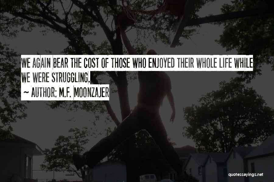 M.F. Moonzajer Quotes: We Again Bear The Cost Of Those Who Enjoyed Their Whole Life While We Were Struggling.
