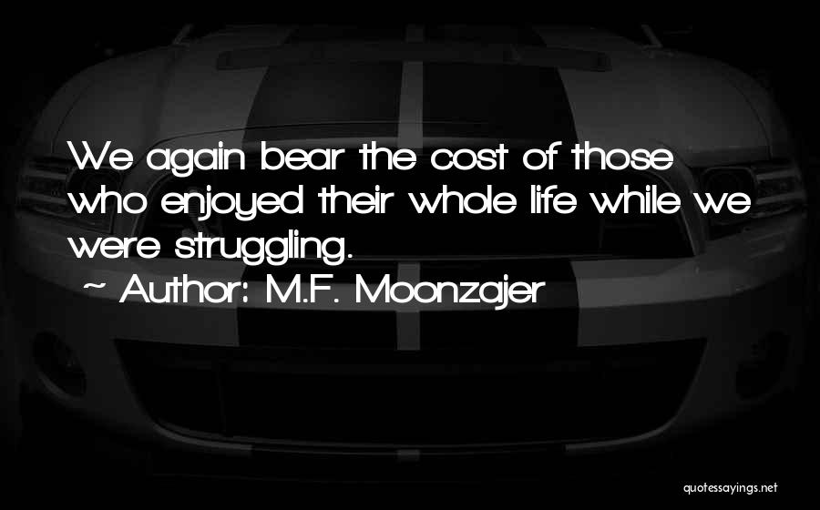 M.F. Moonzajer Quotes: We Again Bear The Cost Of Those Who Enjoyed Their Whole Life While We Were Struggling.