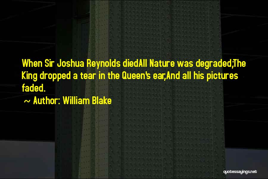 William Blake Quotes: When Sir Joshua Reynolds Diedall Nature Was Degraded;the King Dropped A Tear In The Queen's Ear,and All His Pictures Faded.
