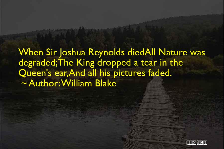 William Blake Quotes: When Sir Joshua Reynolds Diedall Nature Was Degraded;the King Dropped A Tear In The Queen's Ear,and All His Pictures Faded.