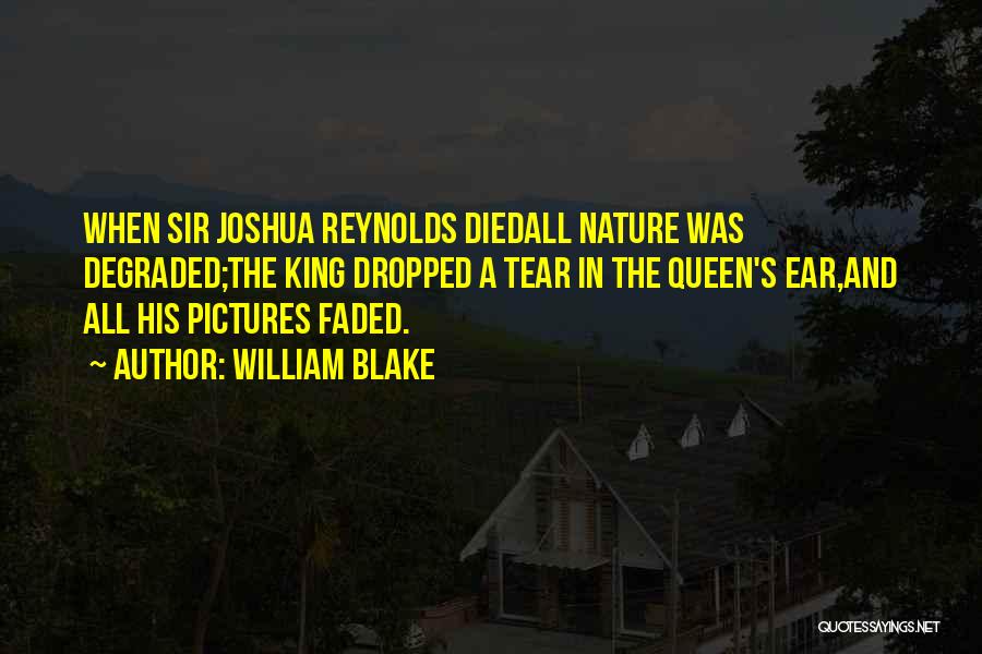 William Blake Quotes: When Sir Joshua Reynolds Diedall Nature Was Degraded;the King Dropped A Tear In The Queen's Ear,and All His Pictures Faded.