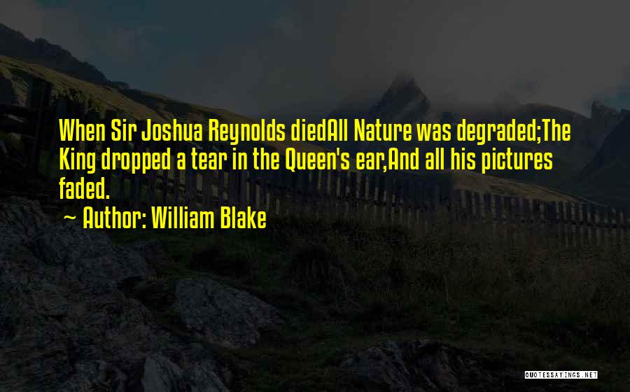 William Blake Quotes: When Sir Joshua Reynolds Diedall Nature Was Degraded;the King Dropped A Tear In The Queen's Ear,and All His Pictures Faded.