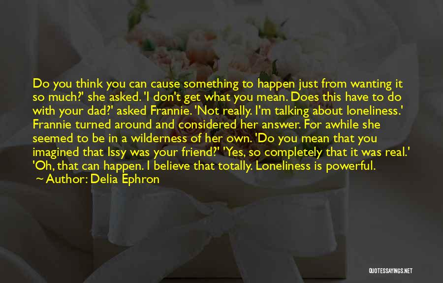 Delia Ephron Quotes: Do You Think You Can Cause Something To Happen Just From Wanting It So Much?' She Asked. 'i Don't Get