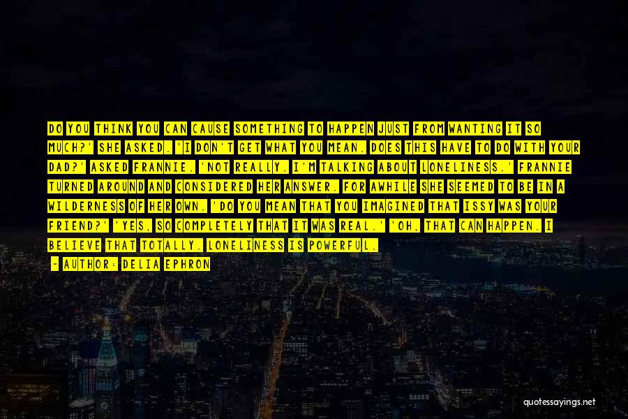Delia Ephron Quotes: Do You Think You Can Cause Something To Happen Just From Wanting It So Much?' She Asked. 'i Don't Get
