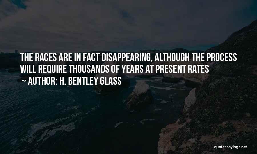 H. Bentley Glass Quotes: The Races Are In Fact Disappearing, Although The Process Will Require Thousands Of Years At Present Rates