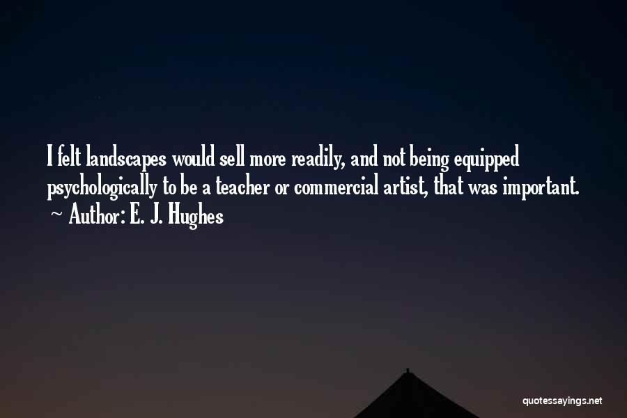 E. J. Hughes Quotes: I Felt Landscapes Would Sell More Readily, And Not Being Equipped Psychologically To Be A Teacher Or Commercial Artist, That