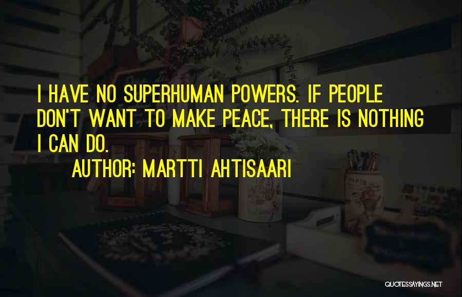 Martti Ahtisaari Quotes: I Have No Superhuman Powers. If People Don't Want To Make Peace, There Is Nothing I Can Do.