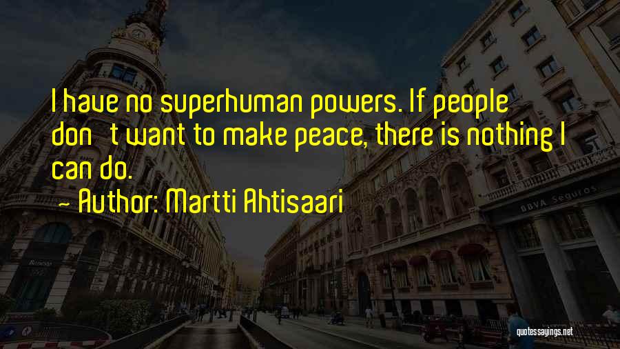Martti Ahtisaari Quotes: I Have No Superhuman Powers. If People Don't Want To Make Peace, There Is Nothing I Can Do.