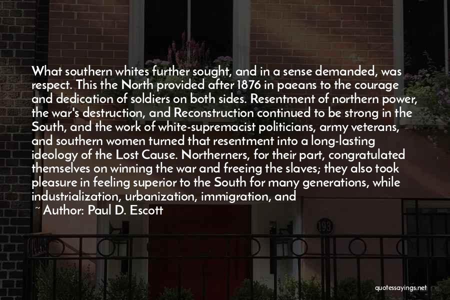 Paul D. Escott Quotes: What Southern Whites Further Sought, And In A Sense Demanded, Was Respect. This The North Provided After 1876 In Paeans