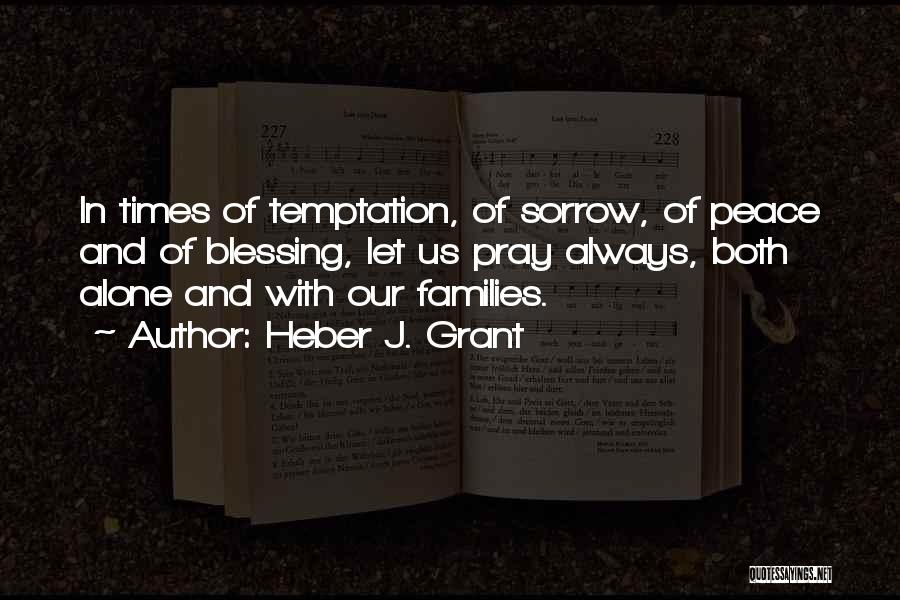 Heber J. Grant Quotes: In Times Of Temptation, Of Sorrow, Of Peace And Of Blessing, Let Us Pray Always, Both Alone And With Our